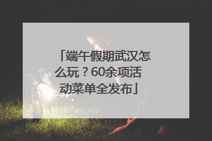 端午假期武汉怎么玩？60余项活动菜单全发布